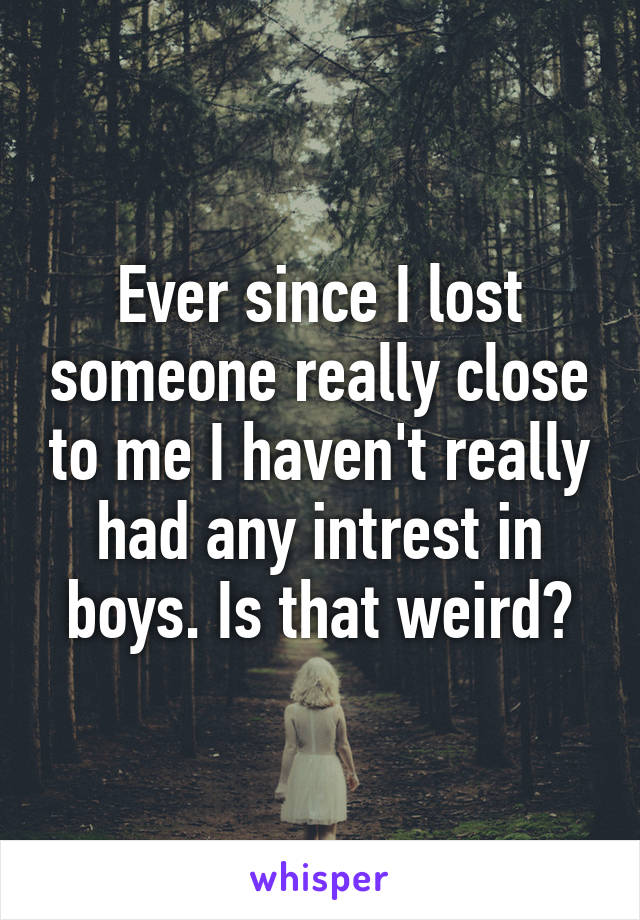 Ever since I lost someone really close to me I haven't really had any intrest in boys. Is that weird?