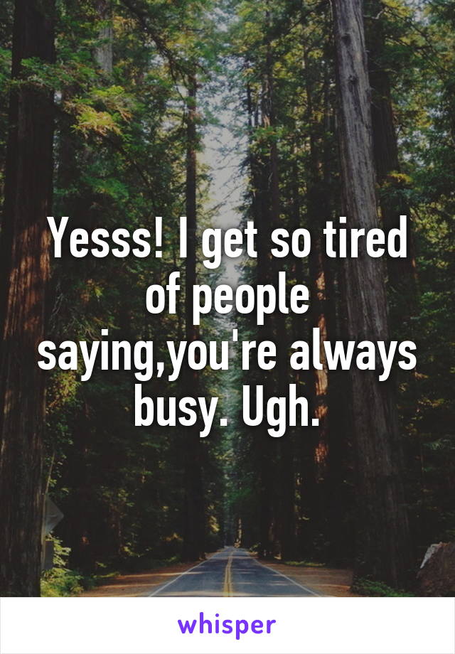 Yesss! I get so tired of people saying,you're always busy. Ugh.