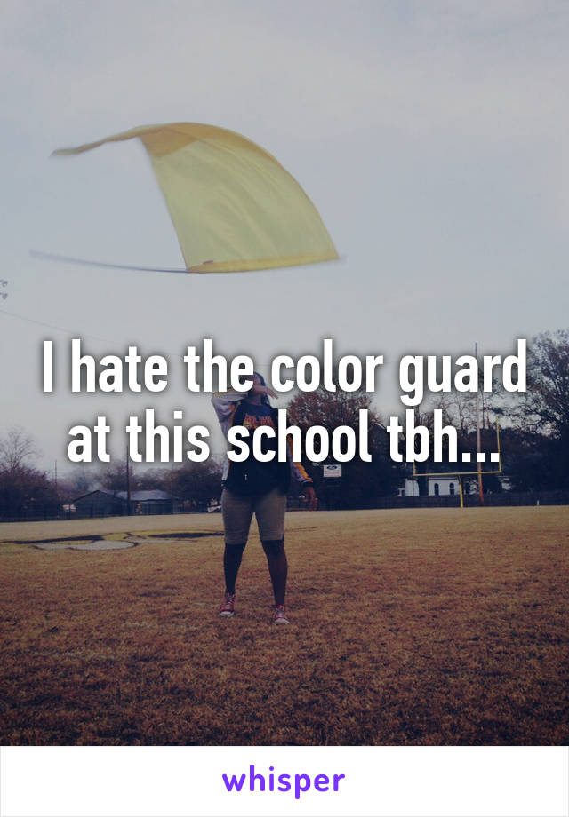 I hate the color guard at this school tbh...