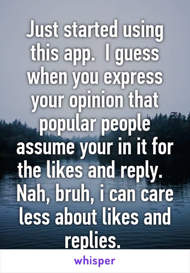 Just started using this app.  I guess when you express your opinion that popular people assume your in it for the likes and reply.   Nah, bruh, i can care less about likes and replies. 