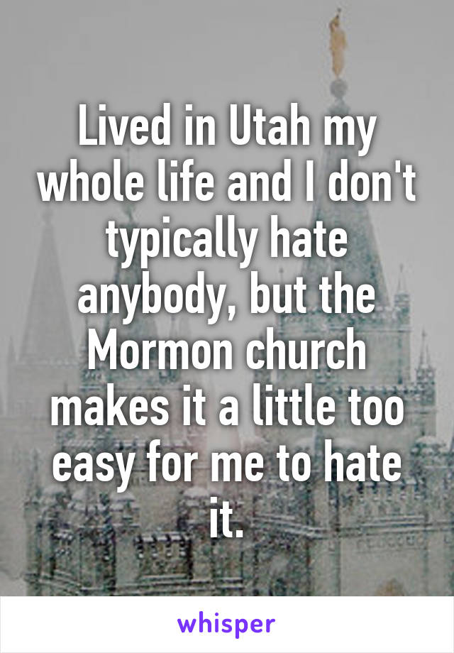 Lived in Utah my whole life and I don't typically hate anybody, but the Mormon church makes it a little too easy for me to hate it.