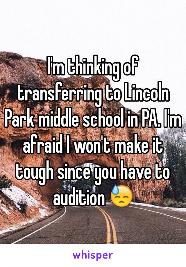 I'm thinking of transferring to Lincoln Park middle school in PA. I'm afraid I won't make it tough since you have to audition 😓