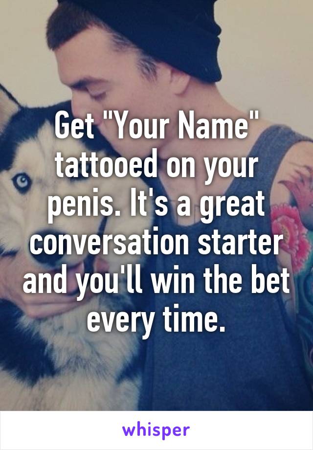 Get "Your Name" tattooed on your penis. It's a great conversation starter and you'll win the bet every time.