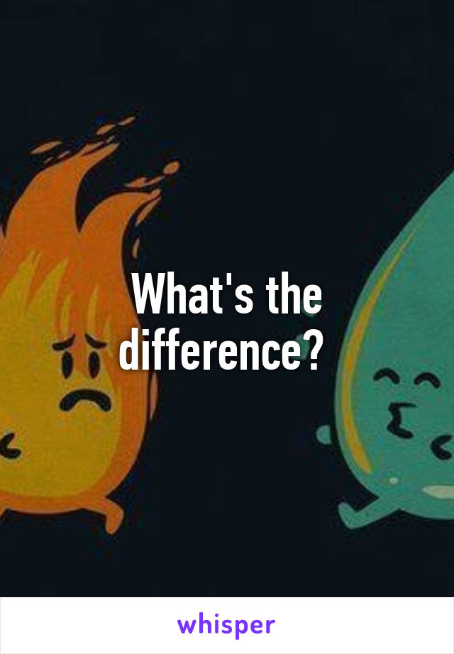 What's the difference? 