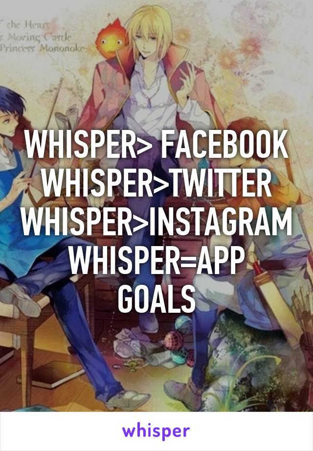 WHISPER> FACEBOOK
WHISPER>TWITTER
WHISPER>INSTAGRAM
WHISPER=APP GOALS