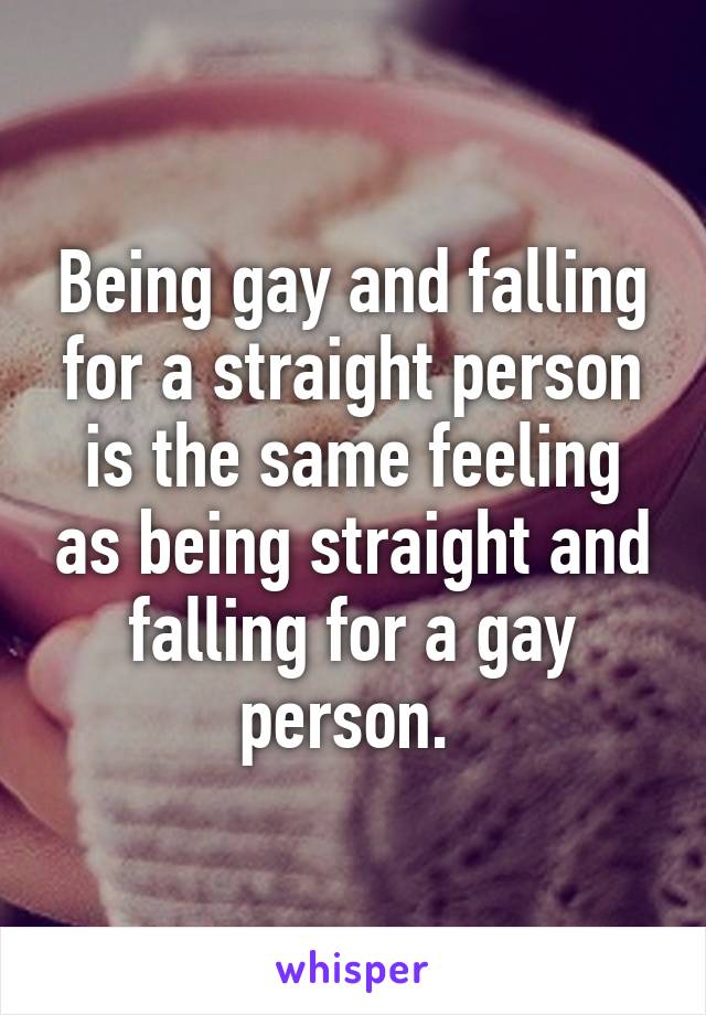 Being gay and falling for a straight person is the same feeling as being straight and falling for a gay person. 