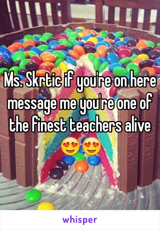 Ms. Skrtic if you're on here message me you're one of the finest teachers alive 😍😍