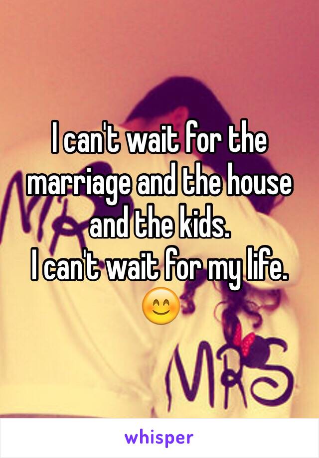 I can't wait for the marriage and the house and the kids. 
I can't wait for my life. 
😊