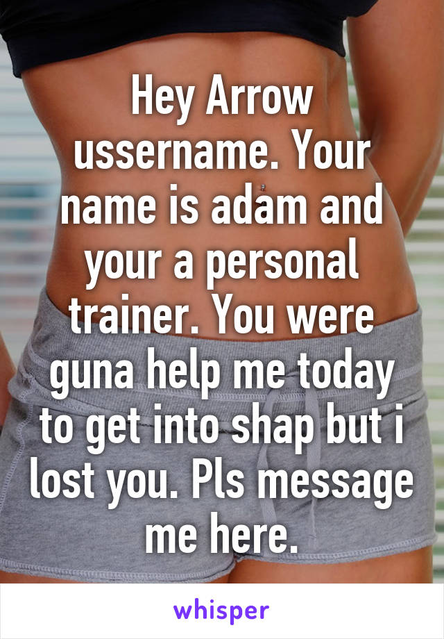 Hey Arrow ussername. Your name is adam and your a personal trainer. You were guna help me today to get into shap but i lost you. Pls message me here.
