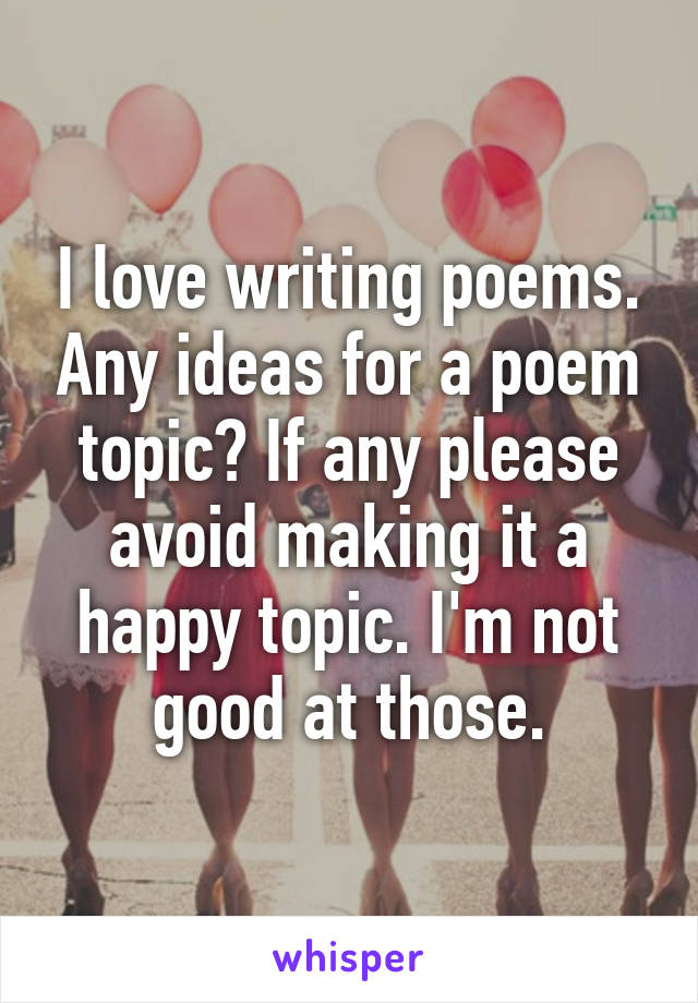 I love writing poems. Any ideas for a poem topic? If any please avoid making it a happy topic. I'm not good at those.