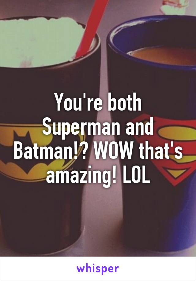 You're both Superman and Batman!? WOW that's amazing! LOL