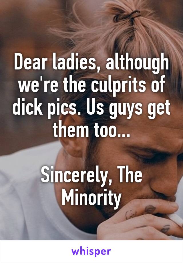 Dear ladies, although we're the culprits of dick pics. Us guys get them too...

Sincerely, The Minority