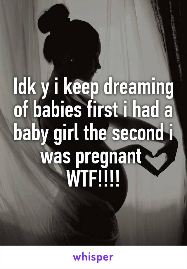 Idk y i keep dreaming of babies first i had a baby girl the second i was pregnant 
WTF!!!!