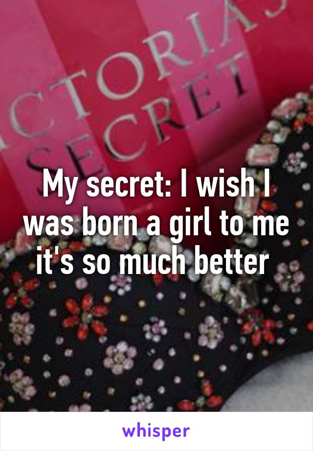 My secret: I wish I was born a girl to me it's so much better 