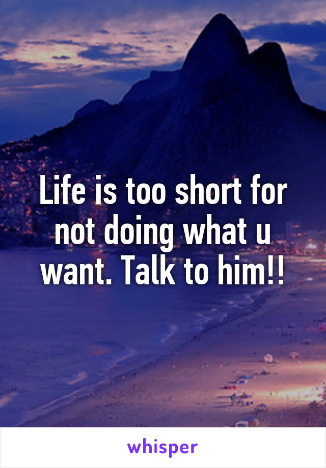 Life is too short for not doing what u want. Talk to him!!