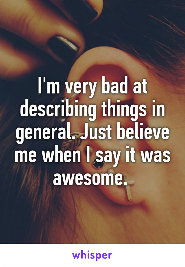 I'm very bad at describing things in general. Just believe me when I say it was awesome. 