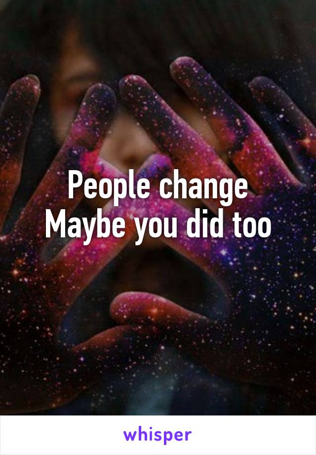 People change
Maybe you did too
