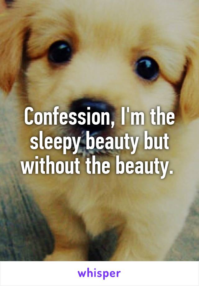 Confession, I'm the sleepy beauty but without the beauty. 