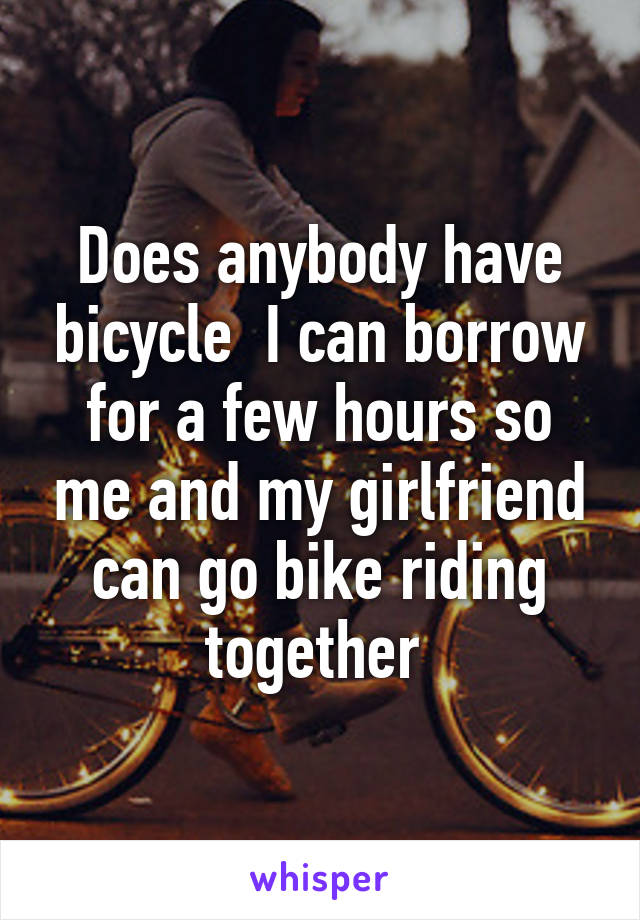 Does anybody have bicycle  I can borrow for a few hours so me and my girlfriend can go bike riding together 