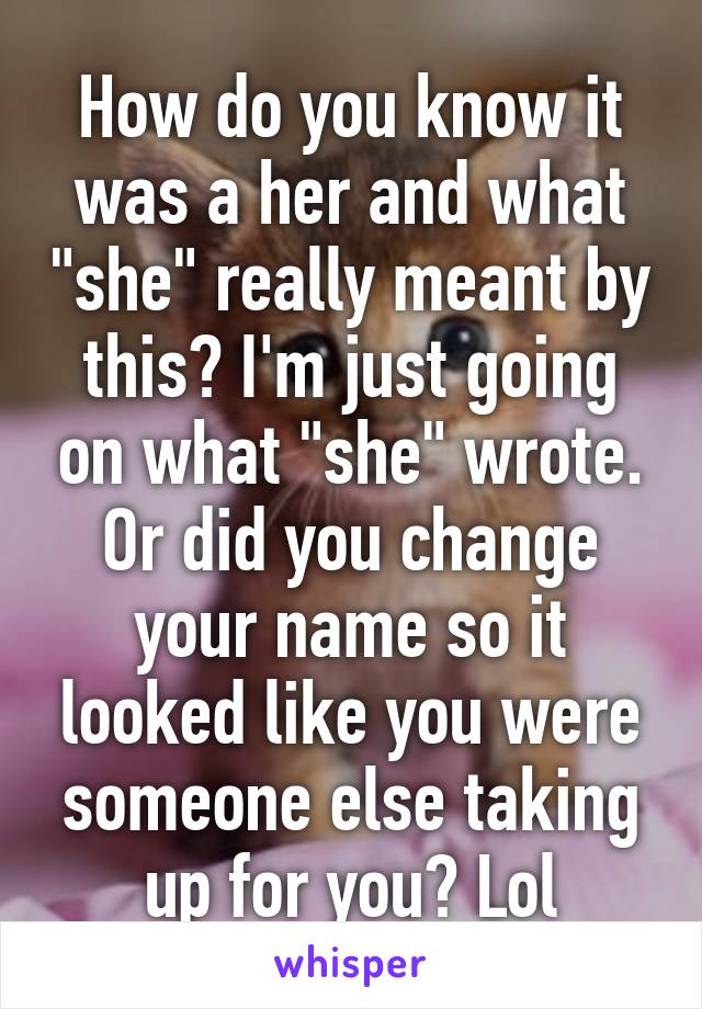 How do you know it was a her and what "she" really meant by this? I'm just going on what "she" wrote. Or did you change your name so it looked like you were someone else taking up for you? Lol