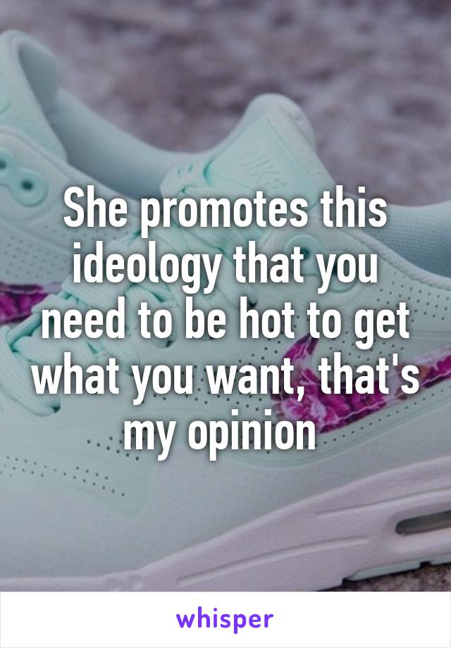 She promotes this ideology that you need to be hot to get what you want, that's my opinion 