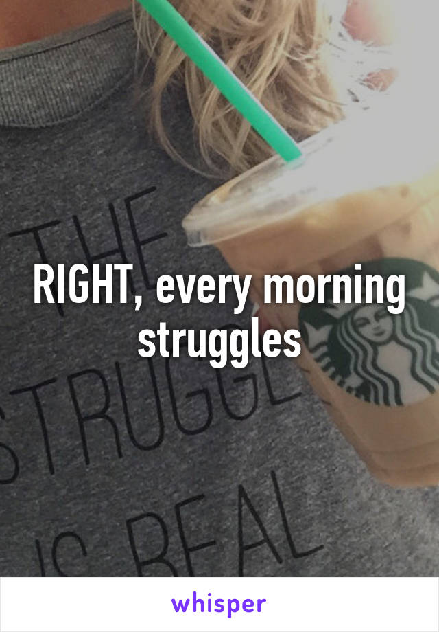 RIGHT, every morning struggles