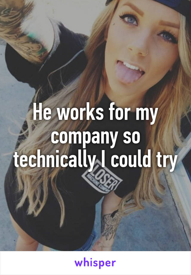 He works for my company so technically I could try