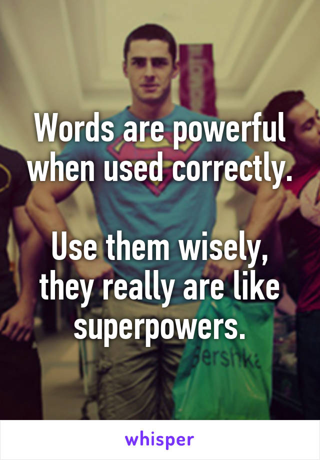 Words are powerful when used correctly.

Use them wisely, they really are like superpowers.