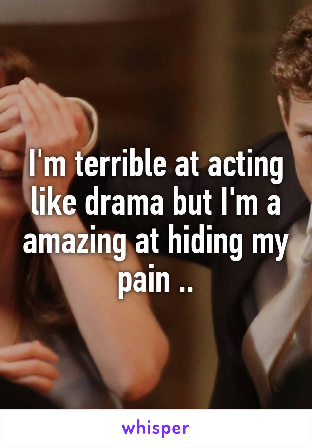 I'm terrible at acting like drama but I'm a amazing at hiding my pain ..