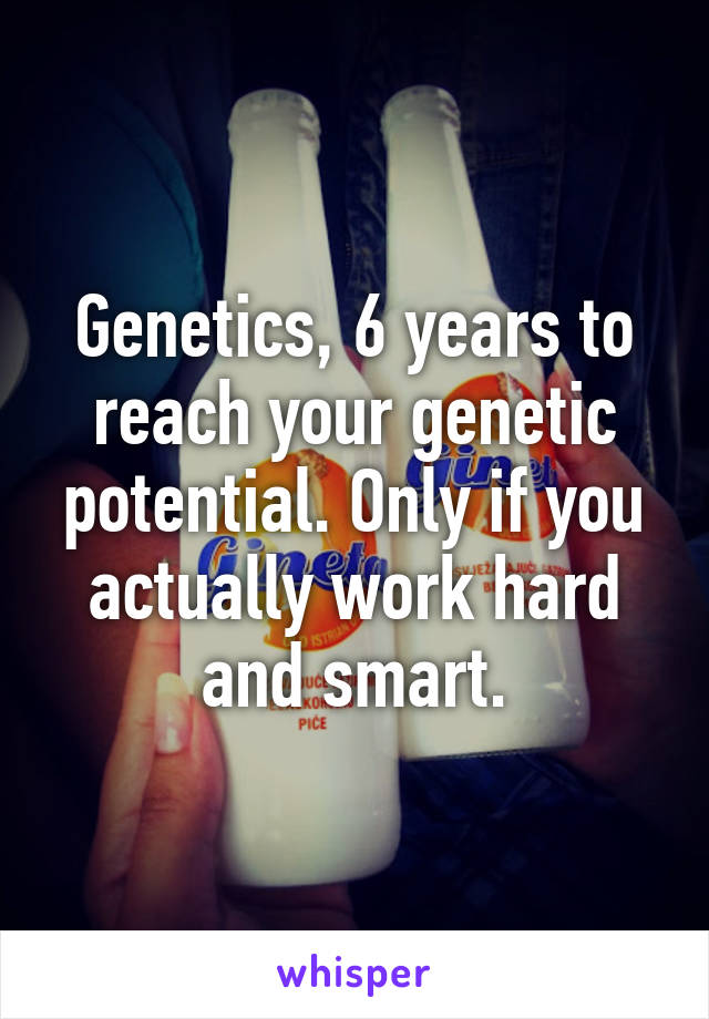 Genetics, 6 years to reach your genetic potential. Only if you actually work hard and smart.