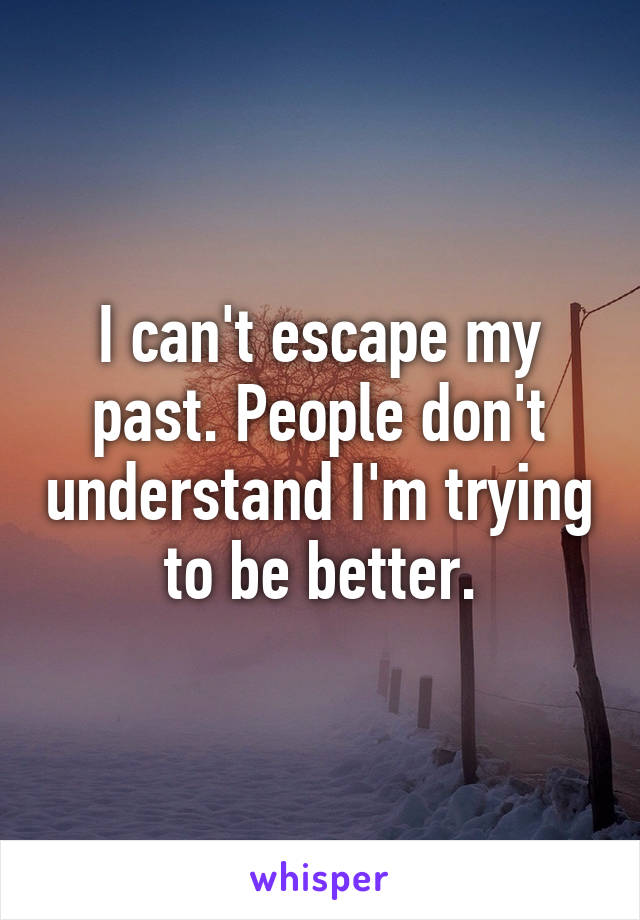 I can't escape my past. People don't understand I'm trying to be better.