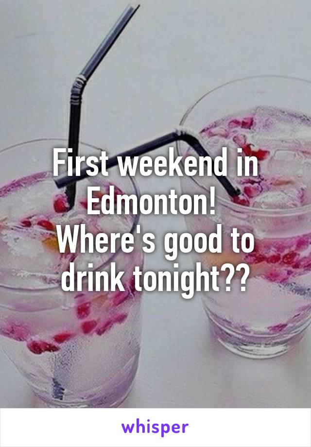 First weekend in Edmonton! 
Where's good to drink tonight??