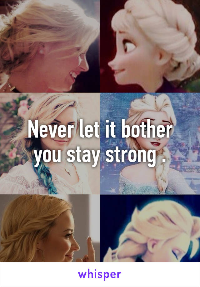 Never let it bother you stay strong .