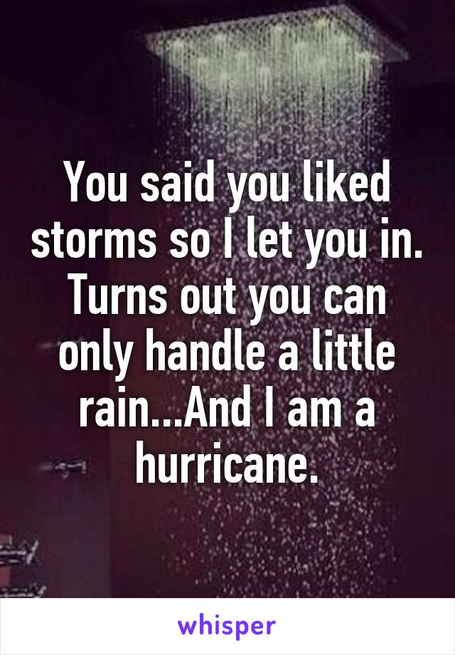 You said you liked storms so I let you in.
Turns out you can only handle a little rain...And I am a hurricane.