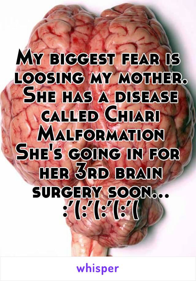 My biggest fear is loosing my mother. She has a disease called Chiari Malformation
She's going in for her 3rd brain surgery soon... :’(:’(:’(:’(