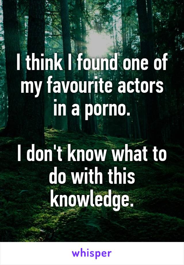 I think I found one of my favourite actors in a porno.

I don't know what to do with this knowledge.