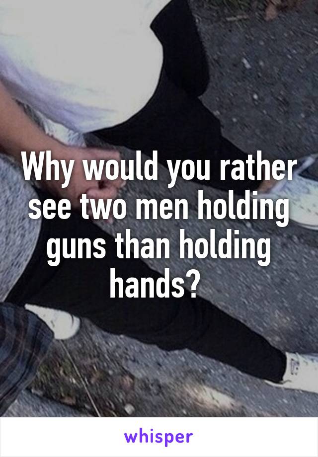 Why would you rather see two men holding guns than holding hands? 