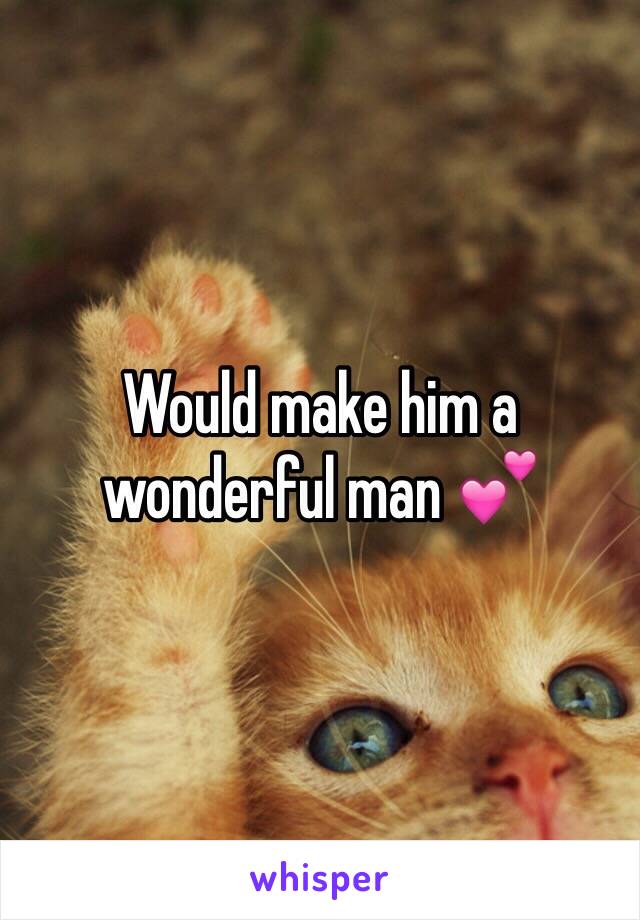 Would make him a wonderful man 💕