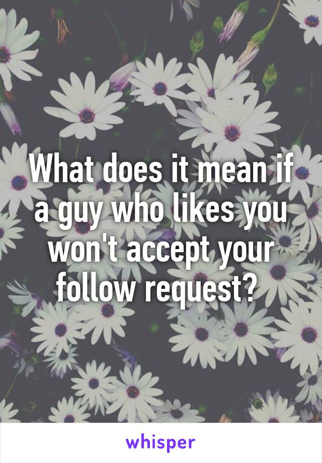 What does it mean if a guy who likes you won't accept your follow request? 