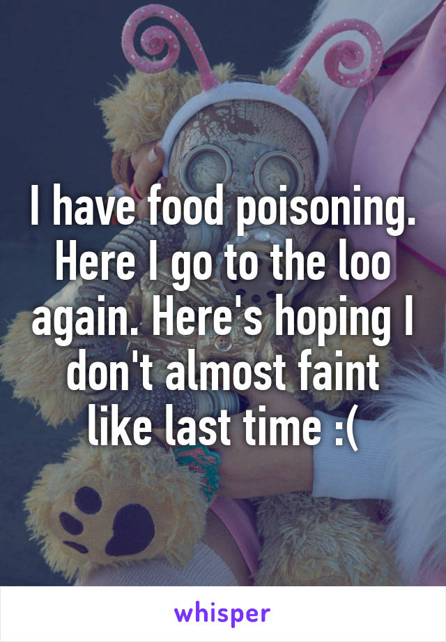 I have food poisoning. Here I go to the loo again. Here's hoping I don't almost faint like last time :(