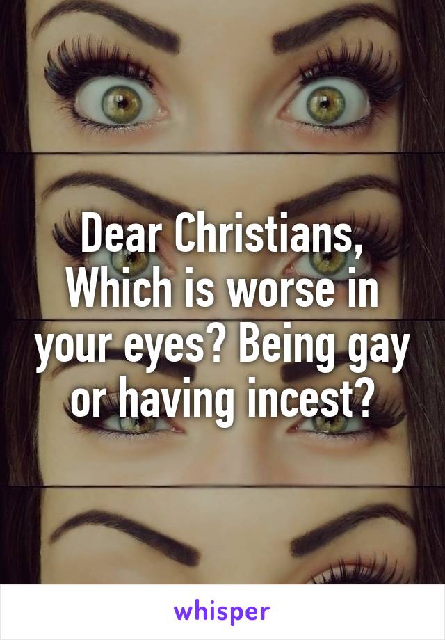 Dear Christians,
Which is worse in your eyes? Being gay or having incest?