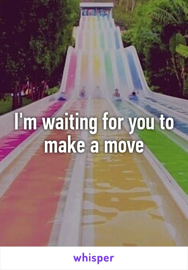 I'm waiting for you to make a move