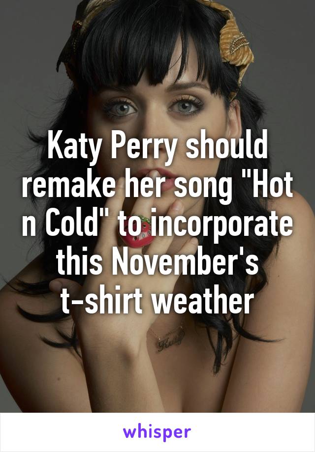 Katy Perry should remake her song "Hot n Cold" to incorporate this November's t-shirt weather