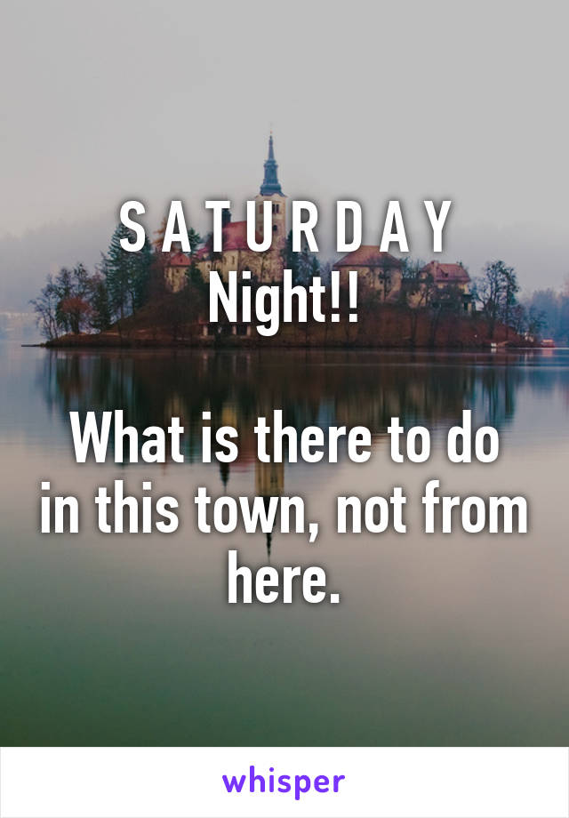 S A T U R D A Y Night!!

What is there to do in this town, not from here.