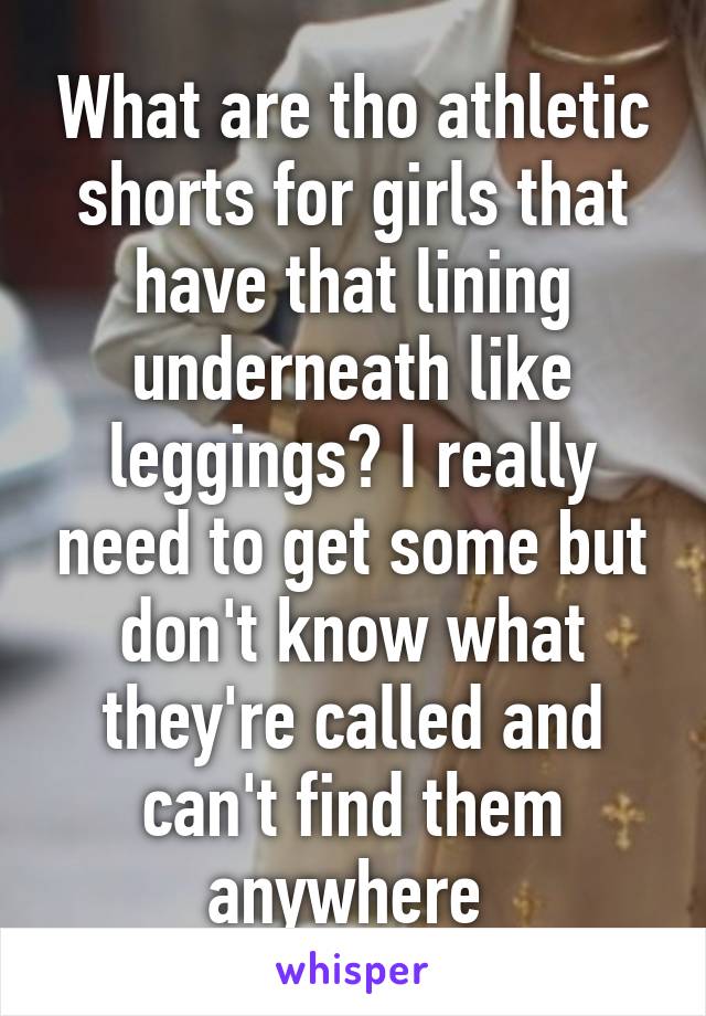 What are tho athletic shorts for girls that have that lining underneath like leggings? I really need to get some but don't know what they're called and can't find them anywhere 