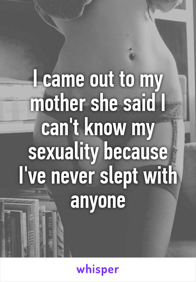 I came out to my mother she said I can't know my sexuality because I've never slept with anyone