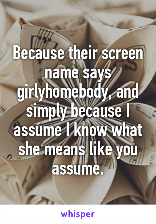 Because their screen name says girlyhomebody, and simply because I assume I know what she means like you assume.