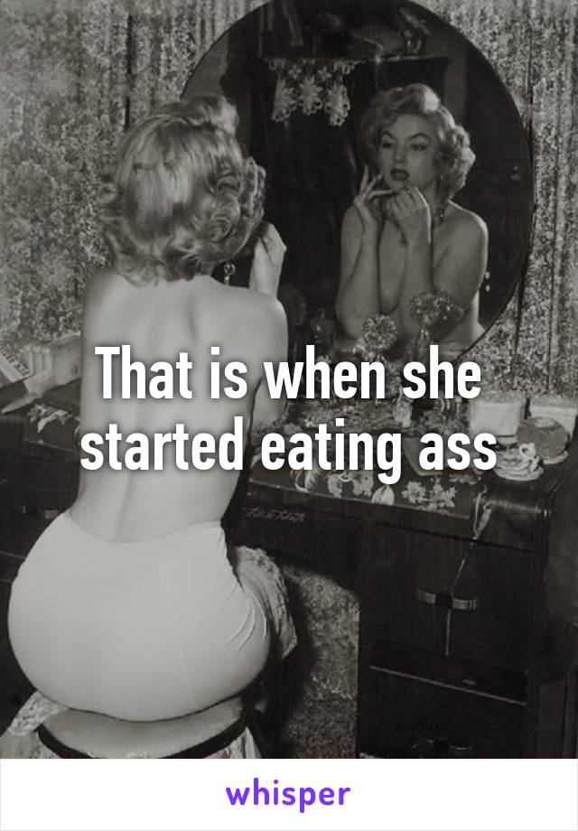 That is when she started eating ass