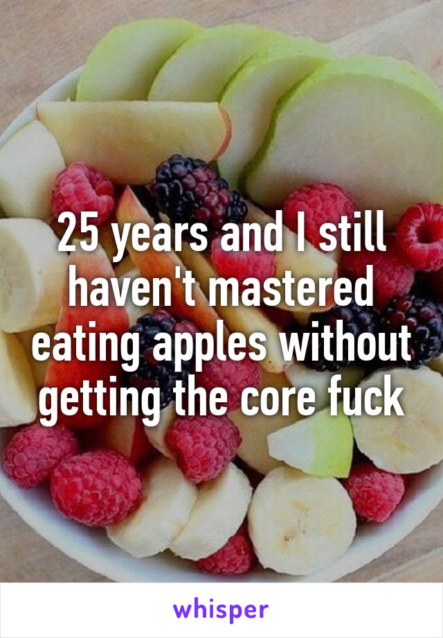 25 years and I still haven't mastered eating apples without getting the core fuck