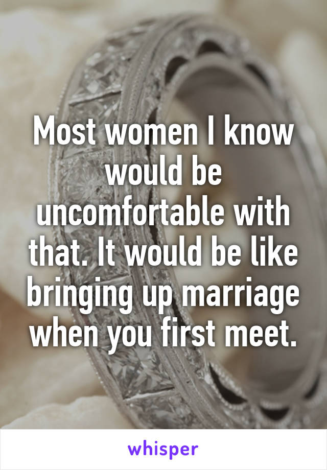 Most women I know would be uncomfortable with that. It would be like bringing up marriage when you first meet.